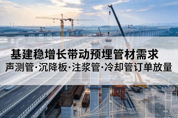 高台基建稳增长带动预埋监测管材需求，声测管、沉降板、注浆管订单持续放量